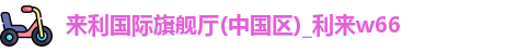 来利国际旗舰厅(中国区)_利来w66